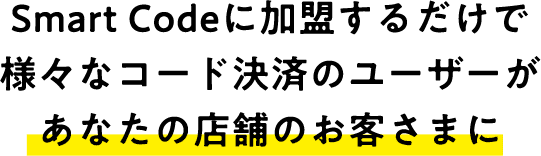 Smart Codeに加盟するだけで 様々なコード決済のユーザーがあなたの店舗のお客さまに