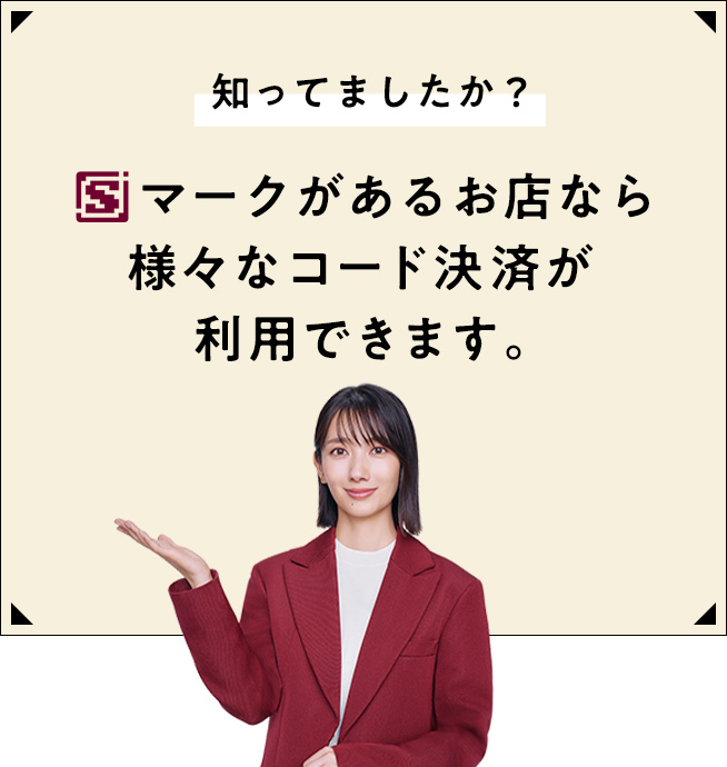 知ってましたか？Sマークがあるお店なら様々なコード決済が利用できます。